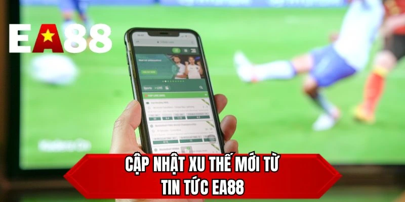 Cập nhật xu thế mới từ tin tức EA88