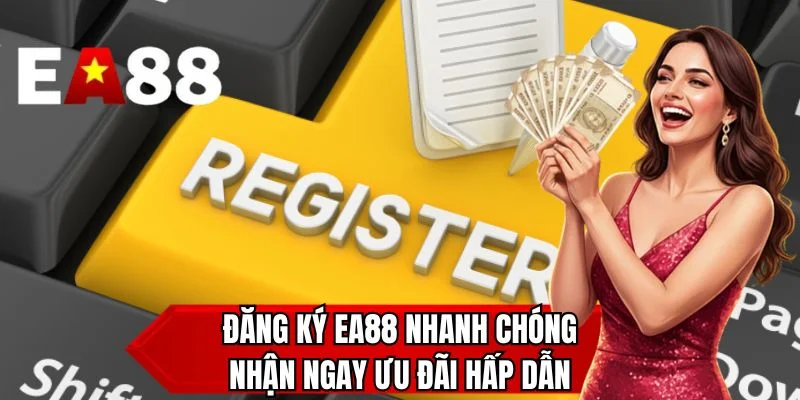 Đăng ký EA88 nhanh chóng nhận ngay ưu đãi hấp dẫn