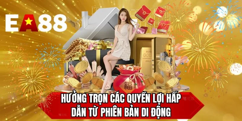 Hưởng trọn các quyền lợi hấp dẫn từ phiên bản di động